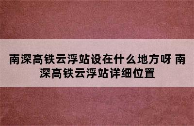 南深高铁云浮站设在什么地方呀 南深高铁云浮站详细位置